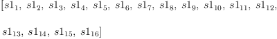 
\label{eq71}\begin{array}{@{}l}
\displaystyle
\left[{s 1_{1}}, \:{s 1_{2}}, \:{s 1_{3}}, \:{s 1_{4}}, \:{s 1_{5}}, \:{s 1_{6}}, \:{s 1_{7}}, \:{s 1_{8}}, \:{s 1_{9}}, \:{s 1_{10}}, \:{s 1_{11}}, \:{s 1_{12}}, \: \right.
\
\
\displaystyle
\left.{s 1_{13}}, \:{s 1_{14}}, \:{s 1_{15}}, \:{s 1_{16}}\right] 