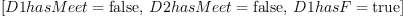 
\label{eq5}\begin{array}{@{}l}
\displaystyle
\left[{D 1 hasMeet =  \mbox{\rm false} }, \:{D 2 hasMeet =  \mbox{\rm false} }, \:{D 1 hasF =  \mbox{\rm true} }\right] 
