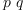
\label{eq13}p \  q