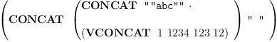 
\label{eq8}\left({
\begin{array}{@{}l}
\displaystyle
\hbox{\axiomType{CONCAT}\ } \ {\left({
\begin{array}{@{}l}
\displaystyle
\hbox{\axiomType{CONCAT}\ } \  \verb#""abc""# \  \cdot 
\
\
\displaystyle
{\left(\hbox{\axiomType{VCONCAT}\ } \  1 \ {1234}\ {123}\ {12}\right)}
