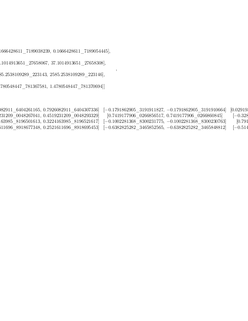
\label{eq5}\begin{array}{@{}l}
\displaystyle
\left[{
\begin{array}{@{}l}
\displaystyle
ev ={
\begin{array}{@{}l}
\displaystyle
\left[{\left[{0.1666428611 \<u> 7189038239}, \:{0.1666428611 \</u> 7189054445}\right]}, \right.
\
\
\displaystyle
\left.\:{\left[{37.1014913651 \<u> 27658067}, \:{37.1014913651 \</u> 27658308}\right]}, \: \right.
\
\
\displaystyle
\left.{\left[{2585.2538109289 \<u> 223143}, \:{2585.2538109289 \</u> 223146}\right]}, \: \right.
\
\
\displaystyle
\left.{\left[{1.4780548447 \<u> 781367581}, \:{1.4780548447 \</u> 781370694}\right]}\right] 
