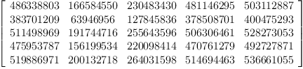 
\label{eq7}\left[ 
\begin{array}{ccccc}
{486338803}&{166584550}&{230483430}&{481146295}&{503112887}
\
{383701209}&{63946956}&{127845836}&{378508701}&{400475293}
\
{511498969}&{191744716}&{255643596}&{506306461}&{528273053}
\
{475953787}&{156199534}&{220098414}&{470761279}&{492727871}
\
{519886971}&{200132718}&{264031598}&{514694463}&{536661055}
