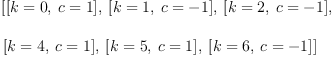 
\label{eq3}\begin{array}{@{}l}
\displaystyle
\left[{\left[{k = 0}, \:{c = 1}\right]}, \:{\left[{k = 1}, \:{c = - 1}\right]}, \:{\left[{k = 2}, \:{c = - 1}\right]}, \: \right.
\
\
\displaystyle
\left.{\left[{k = 4}, \:{c = 1}\right]}, \:{\left[{k = 5}, \:{c = 1}\right]}, \:{\left[{k = 6}, \:{c = - 1}\right]}\right] 
