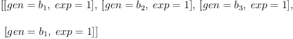 
\label{eq25}\begin{array}{@{}l}
\displaystyle
\left[{\left[{gen ={b_{1}}}, \:{exp = 1}\right]}, \:{\left[{gen ={b_{2}}}, \:{exp = 1}\right]}, \:{\left[{gen ={b_{3}}}, \:{exp = 1}\right]}, \right.
\
\
\displaystyle
\left.\:{\left[{gen ={b_{1}}}, \:{exp = 1}\right]}\right] 
