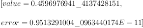 
\label{eq3}\begin{array}{@{}l}
\displaystyle
\left[{value ={0.4596976941 \_ 4137428151}}, \: \right.
\
\
\displaystyle
\left.{error ={0.9513291004 \_ 0963440174 E - 11}}\right] 
