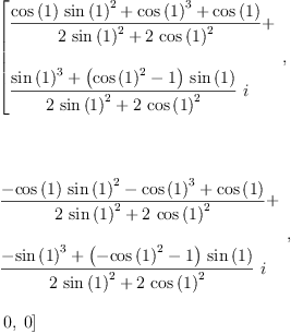
\label{eq11}\begin{array}{@{}l}
\displaystyle
\left[{
\begin{array}{@{}l}
\displaystyle
{\frac{{{\cos \left({1}\right)}\ {{\sin \left({1}\right)}^{2}}}+{{\cos \left({1}\right)}^{3}}+{\cos \left({1}\right)}}{{2 \ {{\sin \left({1}\right)}^{2}}}+{2 \ {{\cos \left({1}\right)}^{2}}}}}+ 
\
\
\displaystyle
{{\frac{{{\sin \left({1}\right)}^{3}}+{{\left({{\cos \left({1}\right)}^{2}}- 1 \right)}\ {\sin \left({1}\right)}}}{{2 \ {{\sin \left({1}\right)}^{2}}}+{2 \ {{\cos \left({1}\right)}^{2}}}}}\  i}
