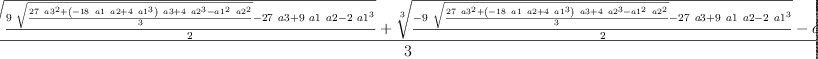 
\label{eq6}\frac{{\root{3}\of{\frac{{9 \ {\sqrt{\frac{{{27}\ {{a 3}^{2}}}+{{\left(-{{18}\  a 1 \  a 2}+{4 \ {{a 1}^{3}}}\right)}\  a 3}+{4 \ {{a 2}^{3}}}-{{{a 1}^{2}}\ {{a 2}^{2}}}}{3}}}}-{{27}\  a 3}+{9 \  a 1 \  a 2}-{2 \ {{a 1}^{3}}}}{2}}}+{\root{3}\of{\frac{-{9 \ {\sqrt{\frac{{{27}\ {{a 3}^{2}}}+{{\left(-{{18}\  a 1 \  a 2}+{4 \ {{a 1}^{3}}}\right)}\  a 3}+{4 \ {{a 2}^{3}}}-{{{a 1}^{2}}\ {{a 2}^{2}}}}{3}}}}-{{27}\  a 3}+{9 \  a 1 \  a 2}-{2 \ {{a 1}^{3}}}}{2}}}- a 1}{3}