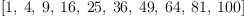 
\label{eq15}\left[ 1, \: 4, \: 9, \:{16}, \:{25}, \:{36}, \:{49}, \:{64}, \:{81}, \:{100}\right]