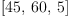 
\label{eq37}\left[{45}, \:{60}, \: 5 \right]