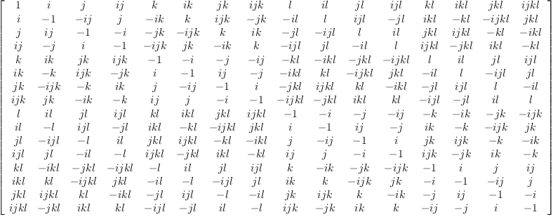 
\label{eq10}\left[ 
\begin{array}{cccccccccccccccc}
1 & i & j &{ij}& k &{ik}&{jk}&{{ij}k}& l &{il}&{jl}&{{ij}l}&{kl}&{{ik}l}&{{jk}l}&{{{ij}k}l}
\
i & - 1 & -{ij}& j &{- ik}& k &{{ij}k}& -{jk}&{- il}& l &{{ij}l}&{- jl}&{{ik}l}& -{kl}&{{-{ij}k}l}&{{jk}l}
\
j &{ij}& - 1 & - i & -{jk}&{-{ij}k}& k &{ik}&{- jl}&{-{ij}l}& l &{il}&{{jk}l}&{{{ij}k}l}& -{kl}&{{- ik}l}
\
{ij}& - j & i & - 1 &{-{ij}k}&{jk}&{- ik}& k &{-{ij}l}&{jl}&{- il}& l &{{{ij}k}l}&{-{jk}l}&{{ik}l}& -{kl}
\
k &{ik}&{jk}&{{ij}k}& - 1 & - i & - j & -{ij}& -{kl}&{{- ik}l}&{-{jk}l}&{{-{ij}k}l}& l &{il}&{jl}&{{ij}l}
\
{ik}& - k &{{ij}k}& -{jk}& i & - 1 &{ij}& - j &{{- ik}l}&{kl}&{{-{ij}k}l}&{{jk}l}&{- il}& l &{-{ij}l}&{jl}
\
{jk}&{-{ij}k}& - k &{ik}& j & -{ij}& - 1 & i &{-{jk}l}&{{{ij}k}l}&{kl}&{{- ik}l}&{- jl}&{{ij}l}& l &{- il}
\
{{ij}k}&{jk}&{- ik}& - k &{ij}& j & - i & - 1 &{{-{ij}k}l}&{-{jk}l}&{{ik}l}&{kl}&{-{ij}l}&{- jl}&{il}& l 
\
l &{il}&{jl}&{{ij}l}&{kl}&{{ik}l}&{{jk}l}&{{{ij}k}l}& - 1 & - i & - j & -{ij}& - k &{- ik}& -{jk}&{-{ij}k}
\
{il}& - l &{{ij}l}&{- jl}&{{ik}l}& -{kl}&{{-{ij}k}l}&{{jk}l}& i & - 1 &{ij}& - j &{ik}& - k &{-{ij}k}&{jk}
\
{jl}&{-{ij}l}& - l &{il}&{{jk}l}&{{{ij}k}l}& -{kl}&{{- ik}l}& j & -{ij}& - 1 & i &{jk}&{{ij}k}& - k &{- ik}
\
{{ij}l}&{jl}&{- il}& - l &{{{ij}k}l}&{-{jk}l}&{{ik}l}& -{kl}&{ij}& j & - i & - 1 &{{ij}k}& -{jk}&{ik}& - k 
\
{kl}&{{- ik}l}&{-{jk}l}&{{-{ij}k}l}& - l &{il}&{jl}&{{ij}l}& k &{- ik}& -{jk}&{-{ij}k}& - 1 & i & j &{ij}
\
{{ik}l}&{kl}&{{-{ij}k}l}&{{jk}l}&{- il}& - l &{-{ij}l}&{jl}&{ik}& k &{-{ij}k}&{jk}& - i & - 1 & -{ij}& j 
\
{{jk}l}&{{{ij}k}l}&{kl}&{{- ik}l}&{- jl}&{{ij}l}& - l &{- il}&{jk}&{{ij}k}& k &{- ik}& - j &{ij}& - 1 & - i 
\
{{{ij}k}l}&{-{jk}l}&{{ik}l}&{kl}&{-{ij}l}&{- jl}&{il}& - l &{{ij}k}& -{jk}&{ik}& k & -{ij}& - j & i & - 1 
