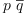 
\label{eq22}p \ {\overline q}