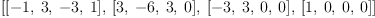 
\label{eq2}\left[{\left[ - 1, \: 3, \: - 3, \: 1 \right]}, \:{\left[ 3, \: - 6, \: 3, \: 0 \right]}, \:{\left[ - 3, \: 3, \: 0, \: 0 \right]}, \:{\left[ 1, \: 0, \: 0, \: 0 \right]}\right]