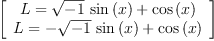 
\label{eq19}\left[ 
\begin{array}{c}
{L ={{{\sqrt{- 1}}\ {\sin \left({x}\right)}}+{\cos \left({x}\right)}}}
\
{L ={-{{\sqrt{- 1}}\ {\sin \left({x}\right)}}+{\cos \left({x}\right)}}}
