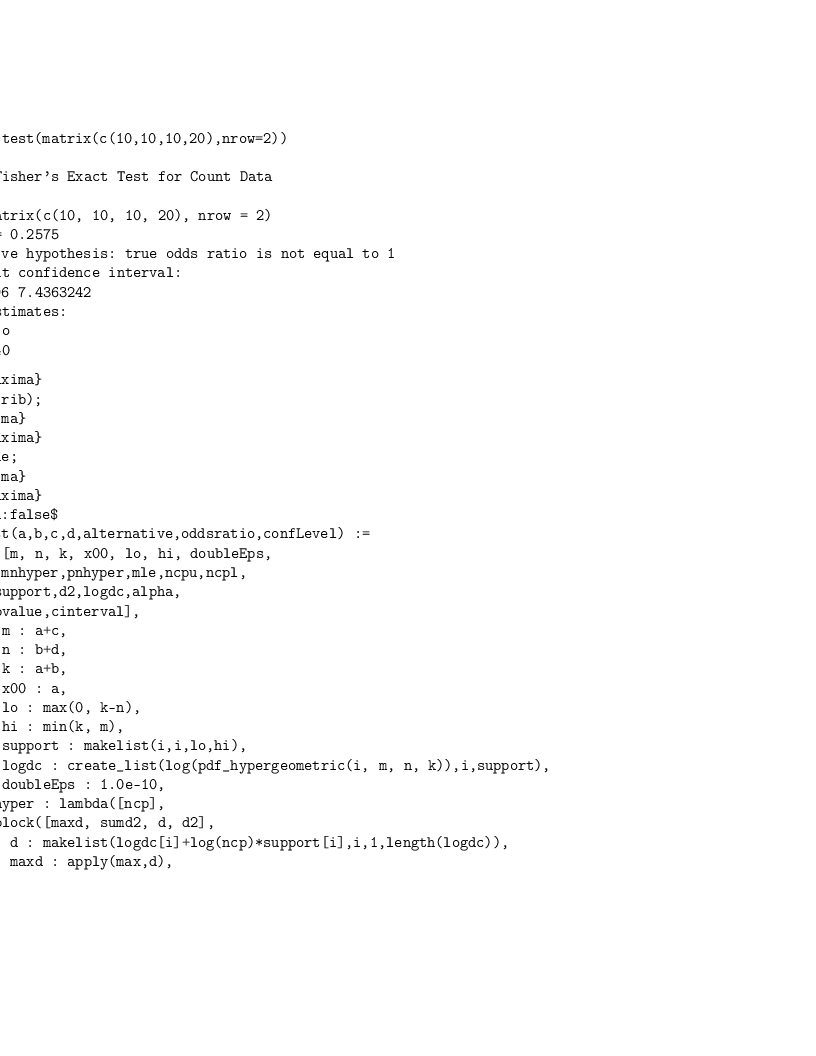 > fisher.test(matrix(c(10,10,10,20),nrow=2))<p> Fisher's Exact Test for Count Data</p>
</p>
<p>data: matrix(c(10, 10, 10, 20), nrow = 2)
p-value = 0.2575
alternative hypothesis: true odds ratio is not equal to 1
95 percent confidence interval:
0.5383996 7.4363242
sample estimates:
odds ratio
1.971640
> fisher.test(matrix(c(10,10,10,20),nrow=2))<p> Fisher's Exact Test for Count Data</p>
</p>
<p>data: matrix(c(10, 10, 10, 20), nrow = 2)
p-value = 0.2575
alternative hypothesis: true odds ratio is not equal to 1
95 percent confidence interval:
0.5383996 7.4363242
sample estimates:
odds ratio
1.971640