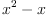 
\label{eq18}{{x}^{2}}- x