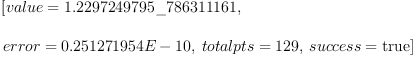 
\label{eq6}\begin{array}{@{}l}
\displaystyle
\left[{value ={1.2297249795 \_ 786311161}}, \: \right.
\
\
\displaystyle
\left.{error ={0.251271954 E - 10}}, \:{totalpts ={129}}, \:{success =  \mbox{\rm true} }\right] 
