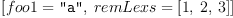 
\label{eq7}\left[{foo 1 = \verb#"a"#}, \:{remLexs ={\left[ 1, \: 2, \: 3 \right]}}\right]
