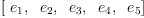 
\label{eq7}\left[{\ {e_{1}}}, \:{\ {e_{2}}}, \:{\ {e_{3}}}, \:{\ {e_{4}}}, \:{\ {e_{5}}}\right]