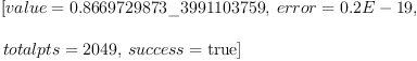 
\label{eq2}\begin{array}{@{}l}
\displaystyle
\left[{value ={0.8669729873 \_ 3991103759}}, \:{error ={0.2 E - 19}}, \: \right.
\
\
\displaystyle
\left.{totalpts ={2049}}, \:{success =  \mbox{\rm true} }\right] 