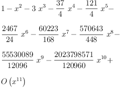 
\label{eq3}\begin{array}{@{}l}
\displaystyle
1 -{{x}^{2}}-{3 \ {{x}^{3}}}-{{\frac{37}{4}}\ {{x}^{4}}}-{{\frac{1
21}{4}}\ {{x}^{5}}}- 
\
\
\displaystyle
{{\frac{2467}{24}}\ {{x}^{6}}}-{{\frac{60223}{168}}\ {{x}^{7}}}-{{\frac{570643}{448}}\ {{x}^{8}}}- 
\
\
\displaystyle
{{\frac{55530089}{12096}}\ {{x}^{9}}}-{{\frac{2023798571}{120
960}}\ {{x}^{10}}}+ 
\
\
\displaystyle
{O \left({{x}^{11}}\right)}
