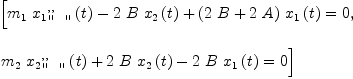 
\label{eq25}\begin{array}{@{}l}
\displaystyle
\left[{{{{m_{1}}\ {{{x_{1}}_{\verb#" "#}^{, ,}}\left({t}\right)}}-{2 \  B \ {{x_{2}}\left({t}\right)}}+{{\left({2 \  B}+{2 \  A}\right)}\ {{x_{1}}\left({t}\right)}}}= 0}, \: \right.
\
\
\displaystyle
\left.{{{{m_{2}}\ {{{x_{2}}_{\verb#" "#}^{, ,}}\left({t}\right)}}+{2 \  B \ {{x_{2}}\left({t}\right)}}-{2 \  B \ {{x_{1}}\left({t}\right)}}}= 0}\right] 
