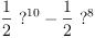 
\label{eq3}{{\frac{1}{2}}\ {{?}^{10}}}-{{\frac{1}{2}}\ {{?}^{8}}}