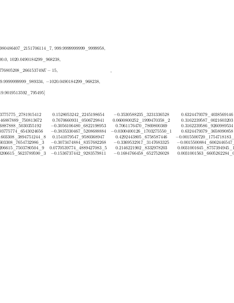 
\label{eq43}\begin{array}{@{}l}
\displaystyle
\left[{
\begin{array}{@{}l}
\displaystyle
ev ={
\begin{array}{@{}l}
\displaystyle
\left[{0.0980486407 \<u> 2151706114 \</u> 7}, \:{999.9999999999 \_ 9999958}, \right.
\
\
\displaystyle
\left.\:{1000.0}, \:{1020.0490184299 \_ 968238}, \: \right.
\
\
\displaystyle
\left.{0.3776805208 \_ 266153749 E - 15}, \: \right.
\
\
\displaystyle
\left.{1019.9999999999 \<u> 989334}, \: -{1020.0490184299 \</u> 96
8238}, \right.
\
\
\displaystyle
\left.\:{1019.9019513592 \_ 795495}\right] 
