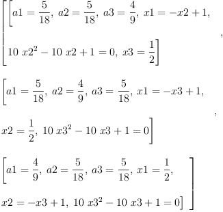 
\label{eq7}\begin{array}{@{}l}
\displaystyle
\left[{
\begin{array}{@{}l}
\displaystyle
\left[{a 1 ={\frac{5}{18}}}, \:{a 2 ={\frac{5}{18}}}, \:{a 3 ={\frac{4}{9}}}, \:{x 1 ={- x 2 + 1}}, \: \right.
\
\
\displaystyle
\left.{{{{10}\ {{x 2}^{2}}}-{{10}\  x 2}+ 1}= 0}, \:{x 3 ={\frac{1}{2}}}\right] 