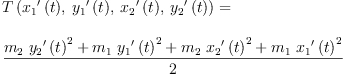 
\label{eq17}\begin{array}{@{}l}
\displaystyle
{T \left({{{{x_{1}}^{\prime}}\left({t}\right)}, \:{{{y_{1}}^{\prime}}\left({t}\right)}, \:{{{x_{2}}^{\prime}}\left({t}\right)}, \:{{{y_{2}}^{\prime}}\left({t}\right)}}\right)}= \
\
\displaystyle
{\frac{{{m_{2}}\ {{{{y_{2}}^{\prime}}\left({t}\right)}^{2}}}+{{m_{1}}\ {{{{y_{1}}^{\prime}}\left({t}\right)}^{2}}}+{{m_{2}}\ {{{{x_{2}}^{\prime}}\left({t}\right)}^{2}}}+{{m_{1}}\ {{{{x_{1}}^{\prime}}\left({t}\right)}^{2}}}}{2}}
