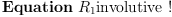 
\label{eq13}\mbox{\rm \hbox{\axiomType{Equation}\ }}{R_{1}}\mbox{\rm involutive !}