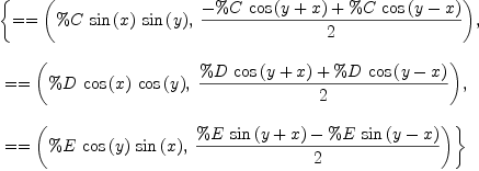 
\label{eq2}\begin{array}{@{}l}
\displaystyle
\left\{{= = \left({{\%C \ {\sin \left({x}\right)}\ {\sin \left({y}\right)}}, \:{{-{\%C \ {\cos \left({y + x}\right)}}+{\%C \ {\cos \left({y - x}\right)}}}\over 2}}\right)}, \right.
\
\
\displaystyle
\left.\:{= = \left({{\%D \ {\cos \left({x}\right)}\ {\cos \left({y}\right)}}, \:{{{\%D \ {\cos \left({y + x}\right)}}+{\%D \ {\cos \left({y - x}\right)}}}\over 2}}\right)}, \right.
\
\
\displaystyle
\left.\:{= = \left({{\%E \ {\cos \left({y}\right)}\ {\sin \left({x}\right)}}, \:{{{\%E \ {\sin \left({y + x}\right)}}-{\%E \ {\sin \left({y - x}\right)}}}\over 2}}\right)}\right\} 
