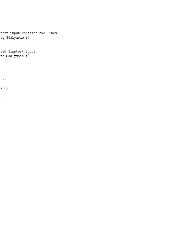 
file lisptest.input contains two lines:
)lisp (setq $dalymode t)
(+ 2 3)</p>
<p>(1) -> )read lisptest.input
)list (setq $dalymode t)</p>
<p>Value = T
(+ 2 3)<p>   Cannot ...</p>
</p>
<p>(1)-> (+ 2 3)
(1)-> 
Value = 5
(1)->
