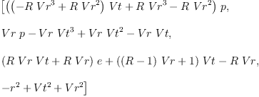 
\label{eq8}\begin{array}{@{}l}
\displaystyle
\left[{{\left({{\left(-{R \ {{Vr}^{3}}}+{R \ {{Vr}^{2}}}\right)}\  Vt}+{R \ {{Vr}^{3}}}-{R \ {{Vr}^{2}}}\right)}\  p}, \: \right.
\
\
\displaystyle
\left.{{Vr \  p}-{Vr \ {{Vt}^{3}}}+{Vr \ {{Vt}^{2}}}-{Vr \  Vt}}, \: \right.
\
\
\displaystyle
\left.{{{\left({R \  Vr \  Vt}+{R \  Vr}\right)}\  e}+{{\left({{\left(R - 1 \right)}\  Vr}+ 1 \right)}\  Vt}-{R \  Vr}}, \: \right.
\
\
\displaystyle
\left.{-{{r}^{2}}+{{Vt}^{2}}+{{Vr}^{2}}}\right] 
