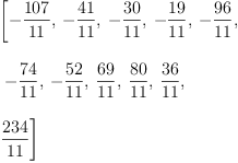 
\label{eq13}\begin{array}{@{}l}
\displaystyle
\left[ -{\frac{107}{11}}, \: -{\frac{41}{11}}, \: -{\frac{30}{1
1}}, \: -{\frac{19}{11}}, \: -{\frac{96}{11}}, \right.
\
\
\displaystyle
\left.\: -{\frac{74}{11}}, \: -{\frac{52}{11}}, \:{\frac{69}{1
1}}, \:{\frac{80}{11}}, \:{\frac{36}{11}}, \: \right.
\
\
\displaystyle
\left.{\frac{234}{11}}\right] 
