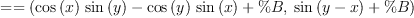 
\label{eq4}= = \left({{{{\cos \left({x}\right)}\ {\sin \left({y}\right)}}-{{\cos \left({y}\right)}\ {\sin \left({x}\right)}}+ \%B}, \:{{\sin \left({y - x}\right)}+ \%B}}\right)
