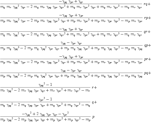 
\label{eq73}\begin{array}{@{}l}
\displaystyle
{{\frac{-{{��_{pq}}\ {��_{pr}}}+{��_{qr}}}{{{m_{q}}\ {m_{r}}\ {{��_{pq}}^{2}}\ {��_{qr}}}-{2 \ {m_{q}}\ {m_{r}}\ {��_{pq}}\ {��_{pr}}\ {{��_{qr}}^{2}}}+{{m_{q}}\ {m_{r}}\ {{��_{pr}}^{2}}\ {��_{qr}}}+{{m_{q}}\ {m_{r}}\ {{��_{qr}}^{3}}}-{{m_{q}}\ {m_{r}}\ {��_{qr}}}}}\  rq}+ 
\
\
\displaystyle
{{\frac{-{{��_{pq}}\ {��_{qr}}}+{��_{pr}}}{{{m_{p}}\ {m_{r}}\ {{��_{pq}}^{2}}\ {��_{pr}}}-{2 \ {m_{p}}\ {m_{r}}\ {��_{pq}}\ {{��_{pr}}^{2}}\ {��_{qr}}}+{{m_{p}}\ {m_{r}}\ {{��_{pr}}^{3}}}+{{m_{p}}\ {m_{r}}\ {��_{pr}}\ {{��_{qr}}^{2}}}-{{m_{p}}\ {m_{r}}\ {��_{pr}}}}}\  rp}+ 
\
\
\displaystyle
{{\frac{-{{��_{pq}}\ {��_{pr}}}+{��_{qr}}}{{{m_{q}}\ {m_{r}}\ {{��_{pq}}^{2}}\ {��_{qr}}}-{2 \ {m_{q}}\ {m_{r}}\ {��_{pq}}\ {��_{pr}}\ {{��_{qr}}^{2}}}+{{m_{q}}\ {m_{r}}\ {{��_{pr}}^{2}}\ {��_{qr}}}+{{m_{q}}\ {m_{r}}\ {{��_{qr}}^{3}}}-{{m_{q}}\ {m_{r}}\ {��_{qr}}}}}\  qr}+ 
\
\
\displaystyle
{{\frac{{��_{pq}}-{{��_{pr}}\ {��_{qr}}}}{{{m_{p}}\ {m_{q}}\ {{��_{pq}}^{3}}}-{2 \ {m_{p}}\ {m_{q}}\ {{��_{pq}}^{2}}\ {��_{pr}}\ {��_{qr}}}+{{m_{p}}\ {m_{q}}\ {��_{pq}}\ {{��_{pr}}^{2}}}+{{m_{p}}\ {m_{q}}\ {��_{pq}}\ {{��_{qr}}^{2}}}-{{m_{p}}\ {m_{q}}\ {��_{pq}}}}}\  qp}+ 
\
\
\displaystyle
{{\frac{-{{��_{pq}}\ {��_{qr}}}+{��_{pr}}}{{{m_{p}}\ {m_{r}}\ {{��_{pq}}^{2}}\ {��_{pr}}}-{2 \ {m_{p}}\ {m_{r}}\ {��_{pq}}\ {{��_{pr}}^{2}}\ {��_{qr}}}+{{m_{p}}\ {m_{r}}\ {{��_{pr}}^{3}}}+{{m_{p}}\ {m_{r}}\ {��_{pr}}\ {{��_{qr}}^{2}}}-{{m_{p}}\ {m_{r}}\ {��_{pr}}}}}\  pr}+ 
\
\
\displaystyle
{{\frac{{��_{pq}}-{{��_{pr}}\ {��_{qr}}}}{{{m_{p}}\ {m_{q}}\ {{��_{pq}}^{3}}}-{2 \ {m_{p}}\ {m_{q}}\ {{��_{pq}}^{2}}\ {��_{pr}}\ {��_{qr}}}+{{m_{p}}\ {m_{q}}\ {��_{pq}}\ {{��_{pr}}^{2}}}+{{m_{p}}\ {m_{q}}\ {��_{pq}}\ {{��_{qr}}^{2}}}-{{m_{p}}\ {m_{q}}\ {��_{pq}}}}}\  pq}+ 
\
\
\displaystyle
{{\frac{{{��_{pq}}^{2}}- 1}{{{m_{r}}\ {{��_{pq}}^{2}}}-{2 \ {m_{r}}\ {��_{pq}}\ {��_{pr}}\ {��_{qr}}}+{{m_{r}}\ {{��_{pr}}^{2}}}+{{m_{r}}\ {{��_{qr}}^{2}}}-{m_{r}}}}\  r}+ 
\
\
\displaystyle
{{\frac{{{��_{pr}}^{2}}- 1}{{{m_{q}}\ {{��_{pq}}^{2}}}-{2 \ {m_{q}}\ {��_{pq}}\ {��_{pr}}\ {��_{qr}}}+{{m_{q}}\ {{��_{pr}}^{2}}}+{{m_{q}}\ {{��_{qr}}^{2}}}-{m_{q}}}}\  q}+ 
\
\
\displaystyle
{{\frac{-{{��_{pq}}^{2}}+{2 \ {��_{pq}}\ {��_{pr}}\ {��_{qr}}}-{{��_{pr}}^{2}}}{{{m_{p}}\ {{��_{pq}}^{2}}}-{2 \ {m_{p}}\ {��_{pq}}\ {��_{pr}}\ {��_{qr}}}+{{m_{p}}\ {{��_{pr}}^{2}}}+{{m_{p}}\ {{��_{qr}}^{2}}}-{m_{p}}}}\  p}
