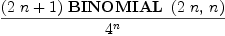 
\label{eq11}{{\left({2 \  n}+ 1 \right)}\ {\hbox{\axiomType{BINOMIAL}\ } \left({{2 \  n}, \: n}\right)}}\over{{4}^{n}}