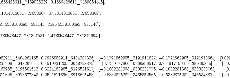 
\label{eq5}\begin{array}{@{}l}
\displaystyle
\left[{
\begin{array}{@{}l}
\displaystyle
ev ={
\begin{array}{@{}l}
\displaystyle
\left[{\left[{0.1666428611 \<u> 7189038239}, \:{0.1666428611 \</u> 7189054445}\right]}, \right.
\
\
\displaystyle
\left.\:{\left[{37.1014913651 \<u> 27658067}, \:{37.1014913651 \</u> 27658308}\right]}, \: \right.
\
\
\displaystyle
\left.{\left[{2585.2538109289 \<u> 223143}, \:{2585.2538109289 \</u> 223146}\right]}, \: \right.
\
\
\displaystyle
\left.{\left[{1.4780548447 \<u> 781367581}, \:{1.4780548447 \</u> 781370694}\right]}\right] 
