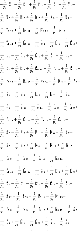 
\label{eq26}\begin{array}{@{}l}
\displaystyle
-{{1 \over{p_{1}}}\ {|_{0 \  0}^{0}}}+{{1 \over{p_{1}}}\ {|_{1 \  1}^{0}}}+{{1 \over{p_{1}}}\ {|_{2 \  2}^{0}}}+{{1 \over{p_{1}}}\ {|_{3 \  3}^{0}}}+{{1 \over{p_{1}}}\ {|_{4 \  4}^{0}}}+ 
\
\
\displaystyle
{{1 \over{p_{1}}}\ {|_{5 \  5}^{0}}}+{{1 \over{p_{1}}}\ {|_{6 \  6}^{0}}}+{{1 \over{p_{1}}}\ {|_{7 \  7}^{0}}}+{{1 \over{p_{1}}}\ {|_{8 \  8}^{0}}}+{{1 \over{p_{1}}}\ {|_{9 \  9}^{0}}}+ 
\
\
\displaystyle
{{1 \over{p_{1}}}\ {|_{{10}\ {10}}^{0}}}+{{1 \over{p_{1}}}\ {|_{{11}\ {11}}^{0}}}+{{1 \over{p_{1}}}\ {|_{{12}\ {12}}^{0}}}+{{1 \over{p_{1}}}\ {|_{{13}\ {13}}^{0}}}+ 
\
\
\displaystyle
{{1 \over{p_{1}}}\ {|_{{14}\ {14}}^{0}}}+{{1 \over{p_{1}}}\ {|_{{15}\ {15}}^{0}}}-{{1 \over{p_{1}}}\ {|_{0 \  1}^{1}}}-{{1 \over{p_{1}}}\ {|_{1 \  0}^{1}}}-{{1 \over{p_{1}}}\ {|_{2 \  3}^{1}}}+ 
\
\
\displaystyle
{{1 \over{p_{1}}}\ {|_{3 \  2}^{1}}}-{{1 \over{p_{1}}}\ {|_{4 \  5}^{1}}}+{{1 \over{p_{1}}}\ {|_{5 \  4}^{1}}}+{{1 \over{p_{1}}}\ {|_{6 \  7}^{1}}}-{{1 \over{p_{1}}}\ {|_{7 \  6}^{1}}}- 
\
\
\displaystyle
{{1 \over{p_{1}}}\ {|_{8 \  9}^{1}}}+{{1 \over{p_{1}}}\ {|_{9 \  8}^{1}}}+{{1 \over{p_{1}}}\ {|_{{10}\ {11}}^{1}}}-{{1 \over{p_{1}}}\ {|_{{11}\ {10}}^{1}}}+{{1 \over{p_{1}}}\ {|_{{12}\ {13}}^{1}}}- 
\
\
\displaystyle
{{1 \over{p_{1}}}\ {|_{{13}\ {12}}^{1}}}-{{1 \over{p_{1}}}\ {|_{{14}\ {15}}^{1}}}+{{1 \over{p_{1}}}\ {|_{{15}\ {14}}^{1}}}-{{1 \over{p_{1}}}\ {|_{0 \  2}^{2}}}+{{1 \over{p_{1}}}\ {|_{1 \  3}^{2}}}- 
\
\
\displaystyle
{{1 \over{p_{1}}}\ {|_{2 \  0}^{2}}}-{{1 \over{p_{1}}}\ {|_{3 \  1}^{2}}}-{{1 \over{p_{1}}}\ {|_{4 \  6}^{2}}}-{{1 \over{p_{1}}}\ {|_{5 \  7}^{2}}}+{{1 \over{p_{1}}}\ {|_{6 \  4}^{2}}}+ 
\
\
\displaystyle
{{1 \over{p_{1}}}\ {|_{7 \  5}^{2}}}-{{1 \over{p_{1}}}\ {|_{8 \ {10}}^{2}}}-{{1 \over{p_{1}}}\ {|_{9 \ {11}}^{2}}}+{{1 \over{p_{1}}}\ {|_{{10}\  8}^{2}}}+{{1 \over{p_{1}}}\ {|_{{11}\  9}^{2}}}+ 
\
\
\displaystyle
{{1 \over{p_{1}}}\ {|_{{12}\ {14}}^{2}}}+{{1 \over{p_{1}}}\ {|_{{13}\ {15}}^{2}}}-{{1 \over{p_{1}}}\ {|_{{14}\ {12}}^{2}}}-{{1 \over{p_{1}}}\ {|_{{15}\ {13}}^{2}}}- 
\
\
\displaystyle
{{1 \over{p_{1}}}\ {|_{0 \  3}^{3}}}-{{1 \over{p_{1}}}\ {|_{1 \  2}^{3}}}+{{1 \over{p_{1}}}\ {|_{2 \  1}^{3}}}-{{1 \over{p_{1}}}\ {|_{3 \  0}^{3}}}-{{1 \over{p_{1}}}\ {|_{4 \  7}^{3}}}+ 
\
\
\displaystyle
{{1 \over{p_{1}}}\ {|_{5 \  6}^{3}}}-{{1 \over{p_{1}}}\ {|_{6 \  5}^{3}}}+{{1 \over{p_{1}}}\ {|_{7 \  4}^{3}}}-{{1 \over{p_{1}}}\ {|_{8 \ {11}}^{3}}}+{{1 \over{p_{1}}}\ {|_{9 \ {10}}^{3}}}- 
\
\
\displaystyle
{{1 \over{p_{1}}}\ {|_{{10}\  9}^{3}}}+{{1 \over{p_{1}}}\ {|_{{11}\  8}^{3}}}+{{1 \over{p_{1}}}\ {|_{{12}\ {15}}^{3}}}-{{1 \over{p_{1}}}\ {|_{{13}\ {14}}^{3}}}+ 
\
\
\displaystyle
{{1 \over{p_{1}}}\ {|_{{14}\ {13}}^{3}}}-{{1 \over{p_{1}}}\ {|_{{15}\ {12}}^{3}}}-{{1 \over{p_{1}}}\ {|_{0 \  4}^{4}}}+{{1 \over{p_{1}}}\ {|_{1 \  5}^{4}}}+{{1 \over{p_{1}}}\ {|_{2 \  6}^{4}}}+ 
\
\
\displaystyle
{{1 \over{p_{1}}}\ {|_{3 \  7}^{4}}}-{{1 \over{p_{1}}}\ {|_{4 \  0}^{4}}}-{{1 \over{p_{1}}}\ {|_{5 \  1}^{4}}}-{{1 \over{p_{1}}}\ {|_{6 \  2}^{4}}}-{{1 \over{p_{1}}}\ {|_{7 \  3}^{4}}}- 
\
\
\displaystyle
{{1 \over{p_{1}}}\ {|_{8 \ {12}}^{4}}}-{{1 \over{p_{1}}}\ {|_{9 \ {13}}^{4}}}-{{1 \over{p_{1}}}\ {|_{{10}\ {14}}^{4}}}-{{1 \over{p_{1}}}\ {|_{{11}\ {15}}^{4}}}+ 
\
\
\displaystyle
{{1 \over{p_{1}}}\ {|_{{12}\  8}^{4}}}+{{1 \over{p_{1}}}\ {|_{{13}\  9}^{4}}}+{{1 \over{p_{1}}}\ {|_{{14}\ {10}}^{4}}}+{{1 \over{p_{1}}}\ {|_{{15}\ {11}}^{4}}}-{{1 \over{p_{1}}}\ {|_{0 \  5}^{5}}}- 
\
\
\displaystyle
{{1 \over{p_{1}}}\ {|_{1 \  4}^{5}}}+{{1 \over{p_{1}}}\ {|_{2 \  7}^{5}}}-{{1 \over{p_{1}}}\ {|_{3 \  6}^{5}}}+{{1 \over{p_{1}}}\ {|_{4 \  1}^{5}}}-{{1 \over{p_{1}}}\ {|_{5 \  0}^{5}}}+ 
\
\
\displaystyle
{{1 \over{p_{1}}}\ {|_{6 \  3}^{5}}}-{{1 \over{p_{1}}}\ {|_{7 \  2}^{5}}}-{{1 \over{p_{1}}}\ {|_{8 \ {13}}^{5}}}+{{1 \over{p_{1}}}\ {|_{9 \ {12}}^{5}}}-{{1 \over{p_{1}}}\ {|_{{10}\ {15}}^{5}}}+ 
\
\
\displaystyle
{{1 \over{p_{1}}}\ {|_{{11}\ {14}}^{5}}}-{{1 \over{p_{1}}}\ {|_{{12}\  9}^{5}}}+{{1 \over{p_{1}}}\ {|_{{13}\  8}^{5}}}-{{1 \over{p_{1}}}\ {|_{{14}\ {11}}^{5}}}+ 
\
\
\displaystyle
{{1 \over{p_{1}}}\ {|_{{15}\ {10}}^{5}}}-{{1 \over{p_{1}}}\ {|_{0 \  6}^{6}}}-{{1 \over{p_{1}}}\ {|_{1 \  7}^{6}}}-{{1 \over{p_{1}}}\ {|_{2 \  4}^{6}}}+{{1 \over{p_{1}}}\ {|_{3 \  5}^{6}}}+ 
\
\
\displaystyle
{{1 \over{p_{1}}}\ {|_{4 \  2}^{6}}}-{{1 \over{p_{1}}}\ {|_{5 \  3}^{6}}}-{{1 \over{p_{1}}}\ {|_{6 \  0}^{6}}}+{{1 \over{p_{1}}}\ {|_{7 \  1}^{6}}}-{{1 \over{p_{1}}}\ {|_{8 \ {14}}^{6}}}+ 
\
\
\displaystyle
{{1 \over{p_{1}}}\ {|_{9 \ {15}}^{6}}}+{{1 \over{p_{1}}}\ {|_{{10}\ {12}}^{6}}}-{{1 \over{p_{1}}}\ {|_{{11}\ {13}}^{6}}}-{{1 \over{p_{1}}}\ {|_{{12}\ {10}}^{6}}}+ 
\
\
\displaystyle
{{1 \over{p_{1}}}\ {|_{{13}\ {11}}^{6}}}+{{1 \over{p_{1}}}\ {|_{{14}\  8}^{6}}}-{{1 \over{p_{1}}}\ {|_{{15}\  9}^{6}}}-{{1 \over{p_{1}}}\ {|_{0 \  7}^{7}}}+{{1 \over{p_{1}}}\ {|_{1 \  6}^{7}}}- 
\
\
\displaystyle
{{1 \over{p_{1}}}\ {|_{2 \  5}^{7}}}-{{1 \over{p_{1}}}\ {|_{3 \  4}^{7}}}+{{1 \over{p_{1}}}\ {|_{4 \  3}^{7}}}+{{1 \over{p_{1}}}\ {|_{5 \  2}^{7}}}-{{1 \over{p_{1}}}\ {|_{6 \  1}^{7}}}- 
\
\
\displaystyle
{{1 \over{p_{1}}}\ {|_{7 \  0}^{7}}}-{{1 \over{p_{1}}}\ {|_{8 \ {15}}^{7}}}-{{1 \over{p_{1}}}\ {|_{9 \ {14}}^{7}}}+{{1 \over{p_{1}}}\ {|_{{10}\ {13}}^{7}}}+{{1 \over{p_{1}}}\ {|_{{11}\ {12}}^{7}}}- 
\
\
\displaystyle
{{1 \over{p_{1}}}\ {|_{{12}\ {11}}^{7}}}-{{1 \over{p_{1}}}\ {|_{{13}\ {10}}^{7}}}+{{1 \over{p_{1}}}\ {|_{{14}\  9}^{7}}}+{{1 \over{p_{1}}}\ {|_{{15}\  8}^{7}}}-{{1 \over{p_{1}}}\ {|_{0 \  8}^{8}}}+ 
\
\
\displaystyle
{{1 \over{p_{1}}}\ {|_{1 \  9}^{8}}}+{{1 \over{p_{1}}}\ {|_{2 \ {10}}^{8}}}+{{1 \over{p_{1}}}\ {|_{3 \ {11}}^{8}}}+{{1 \over{p_{1}}}\ {|_{4 \ {12}}^{8}}}+{{1 \over{p_{1}}}\ {|_{5 \ {13}}^{8}}}+ 
\
\
\displaystyle
{{1 \over{p_{1}}}\ {|_{6 \ {14}}^{8}}}+{{1 \over{p_{1}}}\ {|_{7 \ {15}}^{8}}}-{{1 \over{p_{1}}}\ {|_{8 \  0}^{8}}}-{{1 \over{p_{1}}}\ {|_{9 \  1}^{8}}}-{{1 \over{p_{1}}}\ {|_{{10}\  2}^{8}}}- 
\
\
\displaystyle
{{1 \over{p_{1}}}\ {|_{{11}\  3}^{8}}}-{{1 \over{p_{1}}}\ {|_{{12}\  4}^{8}}}-{{1 \over{p_{1}}}\ {|_{{13}\  5}^{8}}}-{{1 \over{p_{1}}}\ {|_{{14}\  6}^{8}}}-{{1 \over{p_{1}}}\ {|_{{15}\  7}^{8}}}- 
\
\
\displaystyle
{{1 \over{p_{1}}}\ {|_{0 \  9}^{9}}}-{{1 \over{p_{1}}}\ {|_{1 \  8}^{9}}}+{{1 \over{p_{1}}}\ {|_{2 \ {11}}^{9}}}-{{1 \over{p_{1}}}\ {|_{3 \ {10}}^{9}}}+{{1 \over{p_{1}}}\ {|_{4 \ {13}}^{9}}}- 
\
\
\displaystyle
{{1 \over{p_{1}}}\ {|_{5 \ {12}}^{9}}}-{{1 \over{p_{1}}}\ {|_{6 \ {15}}^{9}}}+{{1 \over{p_{1}}}\ {|_{7 \ {14}}^{9}}}+{{1 \over{p_{1}}}\ {|_{8 \  1}^{9}}}-{{1 \over{p_{1}}}\ {|_{9 \  0}^{9}}}+ 
\
\
\displaystyle
{{1 \over{p_{1}}}\ {|_{{10}\  3}^{9}}}-{{1 \over{p_{1}}}\ {|_{{11}\  2}^{9}}}+{{1 \over{p_{1}}}\ {|_{{12}\  5}^{9}}}-{{1 \over{p_{1}}}\ {|_{{13}\  4}^{9}}}-{{1 \over{p_{1}}}\ {|_{{14}\  7}^{9}}}+ 
\
\
\displaystyle
{{1 \over{p_{1}}}\ {|_{{15}\  6}^{9}}}-{{1 \over{p_{1}}}\ {|_{0 \ {10}}^{10}}}-{{1 \over{p_{1}}}\ {|_{1 \ {11}}^{10}}}-{{1 \over{p_{1}}}\ {|_{2 \  8}^{10}}}+ 
\
\
\displaystyle
{{1 \over{p_{1}}}\ {|_{3 \  9}^{10}}}+{{1 \over{p_{1}}}\ {|_{4 \ {14}}^{10}}}+{{1 \over{p_{1}}}\ {|_{5 \ {15}}^{10}}}-{{1 \over{p_{1}}}\ {|_{6 \ {12}}^{10}}}- 
\
\
\displaystyle
{{1 \over{p_{1}}}\ {|_{7 \ {13}}^{10}}}+{{1 \over{p_{1}}}\ {|_{8 \  2}^{10}}}-{{1 \over{p_{1}}}\ {|_{9 \  3}^{10}}}-{{1 \over{p_{1}}}\ {|_{{10}\  0}^{10}}}+ 
\
\
\displaystyle
{{1 \over{p_{1}}}\ {|_{{11}\  1}^{10}}}+{{1 \over{p_{1}}}\ {|_{{12}\  6}^{10}}}+{{1 \over{p_{1}}}\ {|_{{13}\  7}^{10}}}-{{1 \over{p_{1}}}\ {|_{{14}\  4}^{10}}}- 
\
\
\displaystyle
{{1 \over{p_{1}}}\ {|_{{15}\  5}^{10}}}-{{1 \over{p_{1}}}\ {|_{0 \ {11}}^{11}}}+{{1 \over{p_{1}}}\ {|_{1 \ {10}}^{11}}}-{{1 \over{p_{1}}}\ {|_{2 \  9}^{11}}}- 
\
\
\displaystyle
{{1 \over{p_{1}}}\ {|_{3 \  8}^{11}}}+{{1 \over{p_{1}}}\ {|_{4 \ {15}}^{11}}}-{{1 \over{p_{1}}}\ {|_{5 \ {14}}^{11}}}+{{1 \over{p_{1}}}\ {|_{6 \ {13}}^{11}}}- 
\
\
\displaystyle
{{1 \over{p_{1}}}\ {|_{7 \ {12}}^{11}}}+{{1 \over{p_{1}}}\ {|_{8 \  3}^{11}}}+{{1 \over{p_{1}}}\ {|_{9 \  2}^{11}}}-{{1 \over{p_{1}}}\ {|_{{10}\  1}^{11}}}- 
\
\
\displaystyle
{{1 \over{p_{1}}}\ {|_{{11}\  0}^{11}}}+{{1 \over{p_{1}}}\ {|_{{12}\  7}^{11}}}-{{1 \over{p_{1}}}\ {|_{{13}\  6}^{11}}}+{{1 \over{p_{1}}}\ {|_{{14}\  5}^{11}}}- 
\
\
\displaystyle
{{1 \over{p_{1}}}\ {|_{{15}\  4}^{11}}}-{{1 \over{p_{1}}}\ {|_{0 \ {12}}^{12}}}-{{1 \over{p_{1}}}\ {|_{1 \ {13}}^{12}}}-{{1 \over{p_{1}}}\ {|_{2 \ {14}}^{12}}}- 
\
\
\displaystyle
{{1 \over{p_{1}}}\ {|_{3 \ {15}}^{12}}}-{{1 \over{p_{1}}}\ {|_{4 \  8}^{12}}}+{{1 \over{p_{1}}}\ {|_{5 \  9}^{12}}}+{{1 \over{p_{1}}}\ {|_{6 \ {10}}^{12}}}+ 
\
\
\displaystyle
{{1 \over{p_{1}}}\ {|_{7 \ {11}}^{12}}}+{{1 \over{p_{1}}}\ {|_{8 \  4}^{12}}}-{{1 \over{p_{1}}}\ {|_{9 \  5}^{12}}}-{{1 \over{p_{1}}}\ {|_{{10}\  6}^{12}}}- 
\
\
\displaystyle
{{1 \over{p_{1}}}\ {|_{{11}\  7}^{12}}}-{{1 \over{p_{1}}}\ {|_{{12}\  0}^{12}}}+{{1 \over{p_{1}}}\ {|_{{13}\  1}^{12}}}+{{1 \over{p_{1}}}\ {|_{{14}\  2}^{12}}}+ 
\
\
\displaystyle
{{1 \over{p_{1}}}\ {|_{{15}\  3}^{12}}}-{{1 \over{p_{1}}}\ {|_{0 \ {13}}^{13}}}+{{1 \over{p_{1}}}\ {|_{1 \ {12}}^{13}}}-{{1 \over{p_{1}}}\ {|_{2 \ {15}}^{13}}}+ 
\
\
\displaystyle
{{1 \over{p_{1}}}\ {|_{3 \ {14}}^{13}}}-{{1 \over{p_{1}}}\ {|_{4 \  9}^{13}}}-{{1 \over{p_{1}}}\ {|_{5 \  8}^{13}}}-{{1 \over{p_{1}}}\ {|_{6 \ {11}}^{13}}}+ 
\
\
\displaystyle
{{1 \over{p_{1}}}\ {|_{7 \ {10}}^{13}}}+{{1 \over{p_{1}}}\ {|_{8 \  5}^{13}}}+{{1 \over{p_{1}}}\ {|_{9 \  4}^{13}}}-{{1 \over{p_{1}}}\ {|_{{10}\  7}^{13}}}+ 
\
\
\displaystyle
{{1 \over{p_{1}}}\ {|_{{11}\  6}^{13}}}-{{1 \over{p_{1}}}\ {|_{{12}\  1}^{13}}}-{{1 \over{p_{1}}}\ {|_{{13}\  0}^{13}}}-{{1 \over{p_{1}}}\ {|_{{14}\  3}^{13}}}+ 
\
\
\displaystyle
{{1 \over{p_{1}}}\ {|_{{15}\  2}^{13}}}-{{1 \over{p_{1}}}\ {|_{0 \ {14}}^{14}}}+{{1 \over{p_{1}}}\ {|_{1 \ {15}}^{14}}}+{{1 \over{p_{1}}}\ {|_{2 \ {12}}^{14}}}- 
\
\
\displaystyle
{{1 \over{p_{1}}}\ {|_{3 \ {13}}^{14}}}-{{1 \over{p_{1}}}\ {|_{4 \ {10}}^{14}}}+{{1 \over{p_{1}}}\ {|_{5 \ {11}}^{14}}}-{{1 \over{p_{1}}}\ {|_{6 \  8}^{14}}}- 
\
\
\displaystyle
{{1 \over{p_{1}}}\ {|_{7 \  9}^{14}}}+{{1 \over{p_{1}}}\ {|_{8 \  6}^{14}}}+{{1 \over{p_{1}}}\ {|_{9 \  7}^{14}}}+{{1 \over{p_{1}}}\ {|_{{10}\  4}^{14}}}- 
\
\
\displaystyle
{{1 \over{p_{1}}}\ {|_{{11}\  5}^{14}}}-{{1 \over{p_{1}}}\ {|_{{12}\  2}^{14}}}+{{1 \over{p_{1}}}\ {|_{{13}\  3}^{14}}}-{{1 \over{p_{1}}}\ {|_{{14}\  0}^{14}}}- 
\
\
\displaystyle
{{1 \over{p_{1}}}\ {|_{{15}\  1}^{14}}}-{{1 \over{p_{1}}}\ {|_{0 \ {15}}^{15}}}-{{1 \over{p_{1}}}\ {|_{1 \ {14}}^{15}}}+{{1 \over{p_{1}}}\ {|_{2 \ {13}}^{15}}}+ 
\
\
\displaystyle
{{1 \over{p_{1}}}\ {|_{3 \ {12}}^{15}}}-{{1 \over{p_{1}}}\ {|_{4 \ {11}}^{15}}}-{{1 \over{p_{1}}}\ {|_{5 \ {10}}^{15}}}+{{1 \over{p_{1}}}\ {|_{6 \  9}^{15}}}- 
\
\
\displaystyle
{{1 \over{p_{1}}}\ {|_{7 \  8}^{15}}}+{{1 \over{p_{1}}}\ {|_{8 \  7}^{15}}}-{{1 \over{p_{1}}}\ {|_{9 \  6}^{15}}}+{{1 \over{p_{1}}}\ {|_{{10}\  5}^{15}}}+ 
\
\
\displaystyle
{{1 \over{p_{1}}}\ {|_{{11}\  4}^{15}}}-{{1 \over{p_{1}}}\ {|_{{12}\  3}^{15}}}-{{1 \over{p_{1}}}\ {|_{{13}\  2}^{15}}}+{{1 \over{p_{1}}}\ {|_{{14}\  1}^{15}}}- 
\
\
\displaystyle
{{1 \over{p_{1}}}\ {|_{{15}\  0}^{15}}}
