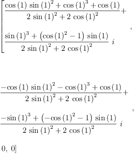 
\label{eq12}\begin{array}{@{}l}
\displaystyle
\left[{
\begin{array}{@{}l}
\displaystyle
{\frac{{{\cos \left({1}\right)}\ {{\sin \left({1}\right)}^{2}}}+{{\cos \left({1}\right)}^{3}}+{\cos \left({1}\right)}}{{2 \ {{\sin \left({1}\right)}^{2}}}+{2 \ {{\cos \left({1}\right)}^{2}}}}}+ 
\
\
\displaystyle
{{\frac{{{\sin \left({1}\right)}^{3}}+{{\left({{\cos \left({1}\right)}^{2}}- 1 \right)}\ {\sin \left({1}\right)}}}{{2 \ {{\sin \left({1}\right)}^{2}}}+{2 \ {{\cos \left({1}\right)}^{2}}}}}\  i}
