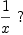 
\label{eq4}{1 \over x}\  ?