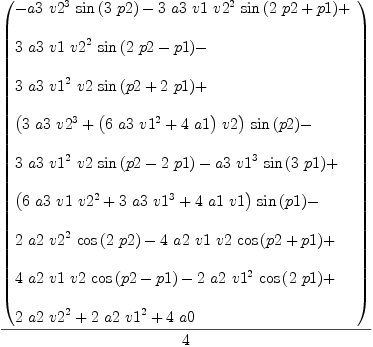 
\label{eq4}{\left(
\begin{array}{@{}l}
\displaystyle
-{a 3 \ {{v 2}^{3}}\ {\sin \left({3 \  p 2}\right)}}-{3 \  a 3 \  v 1 \ {{v 2}^{2}}\ {\sin \left({{2 \  p 2}+ p 1}\right)}}+ 
\
\
\displaystyle
{3 \  a 3 \  v 1 \ {{v 2}^{2}}\ {\sin \left({{2 \  p 2}- p 1}\right)}}- 
\
\
\displaystyle
{3 \  a 3 \ {{v 1}^{2}}\  v 2 \ {\sin \left({p 2 +{2 \  p 1}}\right)}}+ 
\
\
\displaystyle
{{\left({3 \  a 3 \ {{v 2}^{3}}}+{{\left({6 \  a 3 \ {{v 1}^{2}}}+{4 \  a 1}\right)}\  v 2}\right)}\ {\sin \left({p 2}\right)}}- 
\
\
\displaystyle
{3 \  a 3 \ {{v 1}^{2}}\  v 2 \ {\sin \left({p 2 -{2 \  p 1}}\right)}}-{a 3 \ {{v 1}^{3}}\ {\sin \left({3 \  p 1}\right)}}+ 
\
\
\displaystyle
{{\left({6 \  a 3 \  v 1 \ {{v 2}^{2}}}+{3 \  a 3 \ {{v 1}^{3}}}+{4 \  a 1 \  v 1}\right)}\ {\sin \left({p 1}\right)}}- 
\
\
\displaystyle
{2 \  a 2 \ {{v 2}^{2}}\ {\cos \left({2 \  p 2}\right)}}-{4 \  a 2 \  v 1 \  v 2 \ {\cos \left({p 2 + p 1}\right)}}+ 
\
\
\displaystyle
{4 \  a 2 \  v 1 \  v 2 \ {\cos \left({p 2 - p 1}\right)}}-{2 \  a 2 \ {{v 1}^{2}}\ {\cos \left({2 \  p 1}\right)}}+ 
\
\
\displaystyle
{2 \  a 2 \ {{v 2}^{2}}}+{2 \  a 2 \ {{v 1}^{2}}}+{4 \  a 0}
