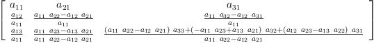 
\label{eq2}\left[ 
\begin{array}{ccc}
{a_{11}}&{a_{21}}&{a_{31}}
\
{\frac{a_{12}}{a_{11}}}&{\frac{{{a_{11}}\ {a_{22}}}-{{a_{12}}\ {a_{21}}}}{a_{11}}}&{\frac{{{a_{11}}\ {a_{32}}}-{{a_{12}}\ {a_{3
1}}}}{a_{11}}}
\
{\frac{a_{13}}{a_{11}}}&{\frac{{{a_{11}}\ {a_{23}}}-{{a_{13}}\ {a_{21}}}}{{{a_{11}}\ {a_{22}}}-{{a_{12}}\ {a_{21}}}}}&{\frac{{{\left({{a_{11}}\ {a_{22}}}-{{a_{12}}\ {a_{21}}}\right)}\ {a_{33}}}+{{\left(-{{a_{11}}\ {a_{23}}}+{{a_{13}}\ {a_{21}}}\right)}\ {a_{32}}}+{{\left({{a_{12}}\ {a_{23}}}-{{a_{13}}\ {a_{22}}}\right)}\ {a_{31}}}}{{{a_{11}}\ {a_{22}}}-{{a_{12}}\ {a_{21}}}}}
