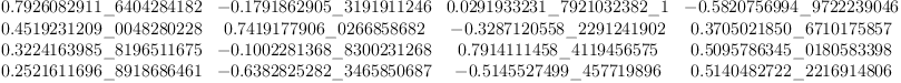 
\label{eq7}\left[ 
\begin{array}{cccc}
{0.7926082911 \<u> 6404284182}& -{0.1791862905 \</u> 3191911246}&{0.0
291933231 \<u> 7921032382 \</u> 1}& -{0.5820756994 \<u> 9722239046}
\
{0.4519231209 \</u> 0048280228}&{0.7419177906 \<u> 0266858682}& -{0.3
287120558 \</u> 2291241902}&{0.3705021850 \<u> 6710175857}
\
{0.3224163985 \</u> 8196511675}& -{0.1002281368 \<u> 8300231268}&{0.7
914111458 \</u> 4119456575}&{0.5095786345 \<u> 0180583398}
\
{0.2521611696 \</u> 8918686461}& -{0.6382825282 \<u> 3465850687}& -{0.5145527499 \</u> 457719896}&{0.5140482722 \_ 2216914806}
