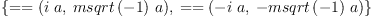 
\label{eq2}\begin{array}{@{}l}
\displaystyle
\left\{{= = \left({{i \  a}, \:{{msqrt \left({- 1}\right)}\  a}}\right)}, \:{= = \left({-{i \  a}, \: -{{msqrt \left({- 1}\right)}\  a}}\right)}\right\} 
