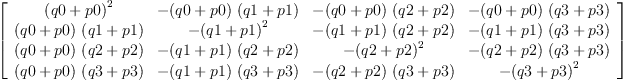 
\label{eq65}\left[ 
\begin{array}{cccc}
{{\left(q 0 + p 0 \right)}^{2}}& -{{\left(q 0 + p 0 \right)}\ {\left(q 1 + p 1 \right)}}& -{{\left(q 0 + p 0 \right)}\ {\left(q 2 + p 2 \right)}}& -{{\left(q 0 + p 0 \right)}\ {\left(q 3 + p 3 \right)}}
\
{{\left(q 0 + p 0 \right)}\ {\left(q 1 + p 1 \right)}}& -{{\left(q 1 + p 1 \right)}^{2}}& -{{\left(q 1 + p 1 \right)}\ {\left(q 2 + p 2 \right)}}& -{{\left(q 1 + p 1 \right)}\ {\left(q 3 + p 3 \right)}}
\
{{\left(q 0 + p 0 \right)}\ {\left(q 2 + p 2 \right)}}& -{{\left(q 1 + p 1 \right)}\ {\left(q 2 + p 2 \right)}}& -{{\left(q 2 + p 2 \right)}^{2}}& -{{\left(q 2 + p 2 \right)}\ {\left(q 3 + p 3 \right)}}
\
{{\left(q 0 + p 0 \right)}\ {\left(q 3 + p 3 \right)}}& -{{\left(q 1 + p 1 \right)}\ {\left(q 3 + p 3 \right)}}& -{{\left(q 2 + p 2 \right)}\ {\left(q 3 + p 3 \right)}}& -{{\left(q 3 + p 3 \right)}^{2}}
