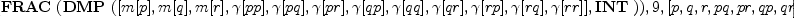 
\label{eq11}\hbox{\axiomType{ALGSC}\ } (\hbox{\axiomType{FRAC}\ } (\hbox{\axiomType{DMP}\ } ([ m [ p ] , m [ q ] , m [ r ] , �� [ pp ] , �� [ pq ] , �� [ pr ] , �� [ qp ] , �� [ qq ] , �� [ qr ] , �� [ rp ] , �� [ rq ] , �� [ rr ] ] , \hbox{\axiomType{INT}\ })) , 9, [ p , q , r , pq , pr , qp , qr , rp , rq ] , [ [ [ m [ p ] , 0, 0, 0, 0, m [ p ] * m [ q ] * �� [ pq ]^2, 0, m [ p ] * m [ r ] * �� [ pr ]^2, 0 ] , [ 0, 0, 0, 0, 0, 0, 0, 0, 0 ] , [ 0, 0, 0, 0, 0, 0, 0, 0, 0 ] , [ m [ p ] * m [ q ] * �� [ pq ]^2, 0, 0, 0, 0, m [ p ] * m [ q ]^2 * �� [ pq ]^2, 0, m [ p ] * m [ q ] * m [ r ] * �� [ pq ] * �� [ pr ] * �� [ qr ] , 0 ] , [ m [ p ] * m [ r ] * �� [ pr ]^2, 0, 0, 0, 0, m [ p ] * m [ q ] * m [ r ] * �� [ pq ] * �� [ pr ] * �� [ qr ] , 0, m [ p ] * m [ r ]^2 * �� [ pr ]^2, 0 ] , [ 0, 0, 0, 0, 0, 0, 0, 0, 0 ] , [ 0, 0, 0, 0, 0, 0, 0, 0, 0 ] , [ 0, 0, 0, 0, 0, 0, 0, 0, 0 ] , [ 0, 0, 0, 0, 0, 0, 0, 0, 0 ] ] , [ [ 0, 0, 0, 0, 0, 0, 0, 0, 0 ] , [ 0, m [ q ] , 0, m [ p ] * m [ q ] * �� [ pq ]^2, 0, 0, 0, 0, m [ q ] * m [ r ] * �� [ qr ]^2 ] , [ 0, 0, 0, 0, 0, 0, 0, 0, 0 ] , [ 0, 0, 0, 0, 0, 0, 0, 0, 0 ] , [ 0, 0, 0, 0, 0, 0, 0, 0, 0 ] , [ 0, m [ p ] * m [ q ] * �� [ pq ]^2, 0, m [ p ]^2 * m [ q ] * �� [ pq ]^2, 0, 0, 0, 0, m [ p ] * m [ q ] * m [ r ] * �� [ pq ] * �� [ pr ] * �� [ qr ] ] , [ 0, m [ q ] * m [ r ] * �� [ qr ]^2, 0, m [ p ] * m [ q ] * m [ r ] * �� [ pq ] * �� [ pr ] * �� [ qr ] , 0, 0, 0, 0, m [ q ] * m [ r ]^2 * �� [ qr ]^2 ] , [ 0, 0, 0, 0, 0, 0, 0, 0, 0 ] , [ 0, 0, 0, 0, 0, 0, 0, 0, 0 ] ] , [ [ 0, 0, 0, 0, 0, 0, 0, 0, 0 ] , [ 0, 0, 0, 0, 0, 0, 0, 0, 0 ] , [ 0, 0, m [ r ] , 0, m [ p ] * m [ r ] * �� [ pr ]^2, 0, m [ q ] * m [ r ] * �� [ qr ]^2, 0, 0 ] , [ 0, 0, 0, 0, 0, 0, 0, 0, 0 ] , [ 0, 0, 0, 0, 0, 0, 0, 0, 0 ] , [ 0, 0, 0, 0, 0, 0, 0, 0, 0 ] , [ 0, 0, 0, 0, 0, 0, 0, 0, 0 ] , [ 0, 0, m [ p ] * m [ r ] * �� [ pr ]^2, 0, m [ p ]^2 * m [ r ] * �� [ pr ]^2, 0, m [ p ] * m [ q ] * m [ r ] * �� [ pq ] * �� [ pr ] * �� [ qr ] , 0, 0 ] , [ 0, 0, m [ q ] * m [ r ] * �� [ qr ]^2, 0, m [ p ] * m [ q ] * m [ r ] * �� [ pq ] * �� [ pr ] * �� [ qr ] , 0, m [ q ]^2 * m [ r ] * �� [ qr ]^2, 0, 0 ] ] , [ [ 0, 1, 0, m [ p ] , 0, 0, 0, 0, (m [ r ] * �� [ pr ] * �� [ qr ]) / �� [ pq ] ] , [ 0, 0, 0, 0, 0, 0, 0, 0, 0 ] , [ 0, 0, 0, 0, 0, 0, 0, 0, 0 ] , [ 0, m [ q ] , 0, m [ p ] * m [ q ] * �� [ pq ]^2, 0, 0, 0, 0, m [ q ] * m [ r ] * �� [ qr ]^2 ] , [ 0, (m [ r ] * �� [ pr ] * �� [ qr ]) / �� [ pq ] , 0, m [ p ] * m [ r ] * �� [ pr ]^2, 0, 0, 0, 0, (m [ r ]^2 * �� [ pr ] * �� [ qr ]) / �� [ pq ] ] , [ 0, 0, 0, 0, 0, 0, 0, 0, 0 ] , [ 0, 0, 0, 0, 0, 0, 0, 0, 0 ] , [ 0, 0, 0, 0, 0, 0, 0, 0, 0 ] , [ 0, 0, 0, 0, 0, 0, 0, 0, 0 ] ] , [ [ 0, 0, 1, 0, m [ p ] , 0, (m [ q ] * �� [ pq ] * �� [ qr ]) / �� [ pr ] , 0, 0 ] , [ 0, 0, 0, 0, 0, 0, 0, 0, 0 ] , [ 0, 0, 0, 0, 0, 0, 0, 0, 0 ] , [ 0, 0, (m [ q ] * �� [ pq ] * �� [ qr ]) / �� [ pr ] , 0, m [ p ] * m [ q ] * �� [ pq ]^2, 0, (m [ q ]^2 * �� [ pq ] * �� [ qr ]) / �� [ pr ] , 0, 0 ] , [ 0, 0, m [ r ] , 0, m [ p ] * m [ r ] * �� [ pr ]^2, 0, m [ q ] * m [ r ] * �� [ qr ]^2, 0, 0 ] , [ 0, 0, 0, 0, 0, 0, 0, 0, 0 ] , [ 0, 0, 0, 0, 0, 0, 0, 0, 0 ] , [ 0, 0, 0, 0, 0, 0, 0, 0, 0 ] , [ 0, 0, 0, 0, 0, 0, 0, 0, 0 ] ] , [ [ 0, 0, 0, 0, 0, 0, 0, 0, 0 ] , [ 1, 0, 0, 0, 0, m [ q ] , 0, (m [ r ] * �� [ pr ] * �� [ qr ]) / �� [ pq ] , 0 ] , [ 0, 0, 0, 0, 0, 0, 0, 0, 0 ] , [ 0, 0, 0, 0, 0, 0, 0, 0, 0 ] , [ 0, 0, 0, 0, 0, 0, 0, 0, 0 ] , [ m [ p ] , 0, 0, 0, 0, m [ p ] * m [ q ] * �� [ pq ]^2, 0, m [ p ] * m [ r ] * �� [ pr ]^2, 0 ] , [ (m [ r ] * �� [ pr ] * �� [ qr ]) / �� [ pq ] , 0, 0, 0, 0, m [ q ] * m [ r ] * �� [ qr ]^2, 0, (m [ r ]^2 * �� [ pr ] * �� [ qr ]) / �� [ pq ] , 0 ] , [ 0, 0, 0, 0, 0, 0, 0, 0, 0 ] , [ 0, 0, 0, 0, 0, 0, 0, 0, 0 ] ] , [ [ 0, 0, 0, 0, 0, 0, 0, 0, 0 ] , [ 0, 0, 1, 0, (m [ p ] * �� [ pq ] * �� [ pr ]) / �� [ qr ] , 0, m [ q ] , 0, 0 ] , [ 0, 0, 0, 0, 0, 0, 0, 0, 0 ] , [ 0, 0, 0, 0, 0, 0, 0, 0, 0 ] , [ 0, 0, 0, 0, 0, 0, 0, 0, 0 ] , [ 0, 0, (m [ p ] * �� [ pq ] * �� [ pr ]) / �� [ qr ] , 0, (m [ p ]^2 * �� [ pq ] * �� [ pr ]) / �� [ qr ] , 0, m [ p ] * m [ q ] * �� [ pq ]^2, 0, 0 ] , [ 0, 0, m [ r ] , 0, m [ p ] * m [ r ] * �� [ pr ]^2, 0, m [ q ] * m [ r ] * �� [ qr ]^2, 0, 0 ] , [ 0, 0, 0, 0, 0, 0, 0, 0, 0 ] , [ 0, 0, 0, 0, 0, 0, 0, 0, 0 ] ] , [ [ 0, 0, 0, 0, 0, 0, 0, 0, 0 ] , [ 0, 0, 0, 0, 0, 0, 0, 0, 0 ] , [ 1, 0, 0, 0, 0, (m [ q ] * �� [ pq ] * �� [ qr ]) / �� [ pr ] , 0, m [ r ] , 0 ] , [ 0, 0, 0, 0, 0, 0, 0, 0, 0 ] , [ 0, 0, 0, 0, 0, 0, 0, 0, 0 ] , [ 0, 0, 0, 0, 0, 0, 0, 0, 0 ] , [ 0, 0, 0, 0, 0, 0, 0, 0, 0 ] , [ m [ p ] , 0, 0, 0, 0, m [ p ] * m [ q ] * �� [ pq ]^2, 0, m [ p ] * m [ r ] * �� [ pr ]^2, 0 ] , [ (m [ q ] * �� [ pq ] * �� [ qr ]) / �� [ pr ] , 0, 0, 0, 0, (m [ q ]^2 * �� [ pq ] * �� [ qr ]) / �� [ pr ] , 0, m [ q ] * m [ r ] * �� [ qr ]^2, 0 ] ] , [ [ 0, 0, 0, 0, 0, 0, 0, 0, 0 ] , [ 0, 0, 0, 0, 0, 0, 0, 0, 0 ] , [ 0, 1, 0, (m [ p ] * �� [ pq ] * �� [ pr ]) / �� [ qr ] , 0, 0, 0, 0, m [ r ] ] , [ 0, 0, 0, 0, 0, 0, 0, 0, 0 ] , [ 0, 0, 0, 0, 0, 0, 0, 0, 0 ] , [ 0, 0, 0, 0, 0, 0, 0, 0, 0 ] , [ 0, 0, 0, 0, 0, 0, 0, 0, 0 ] , [ 0, (m [ p ] * �� [ pq ] * �� [ pr ]) / �� [ qr ] , 0, (m [ p ]^2 * �� [ pq ] * �� [ pr ]) / �� [ qr ] , 0, 0, 0, 0, m [ p ] * m [ r ] * �� [ pr ]^2 ] , [ 0, m [ q ] , 0, m [ p ] * m [ q ] * �� [ pq ]^2, 0, 0, 0, 0, m [ q ] * m [ r ] * �� [ qr ]^2 ] ] ])