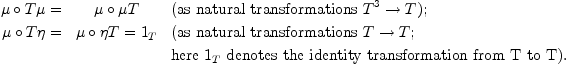 
\label{eq1}
\mu \circ T\mu = & \mu \circ \mu T & \textrm{(as natural transformations } T^{3} \to T); \
\mu \circ T \eta = & \mu \circ \eta T = 1_{T} & \textrm{(as natural transformations } T \to T; \
& & \textrm{here } 1_T \textrm{ denotes the identity transformation from T to T).}
