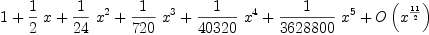 
\label{eq11}1 +{{1 \over 2}\  x}+{{1 \over{24}}\ {{x}^{2}}}+{{1 \over{720}}\ {{x}^{3}}}+{{1 \over{40320}}\ {{x}^{4}}}+{{1 \over{3628800}}\ {{x}^{5}}}+{O \left({{x}^{{11}\over 2}}\right)}