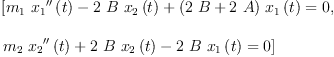 
\label{eq25}\begin{array}{@{}l}
\displaystyle
\left[{{{{m_{1}}\ {{{x_{1}}^{\prime \prime}}\left({t}\right)}}-{2 \  B \ {{x_{2}}\left({t}\right)}}+{{\left({2 \  B}+{2 \  A}\right)}\ {{x_{1}}\left({t}\right)}}}= 0}, \: \right.
\
\
\displaystyle
\left.{{{{m_{2}}\ {{{x_{2}}^{\prime \prime}}\left({t}\right)}}+{2 \  B \ {{x_{2}}\left({t}\right)}}-{2 \  B \ {{x_{1}}\left({t}\right)}}}= 0}\right] 
